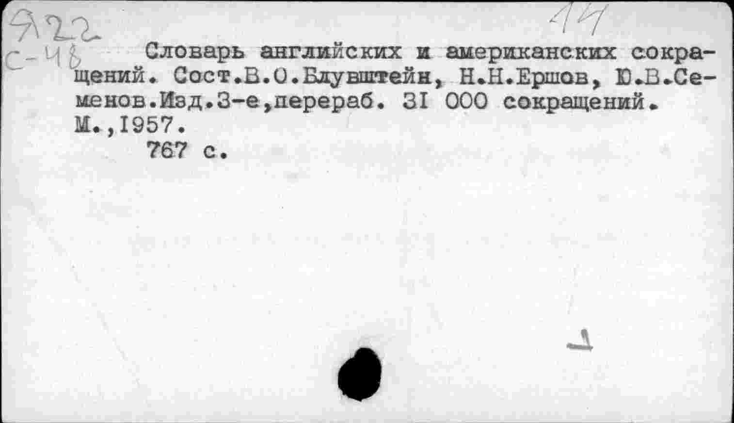 ﻿Словарь английских и американских сокращений. Сасг.В.О.Блувштейн, Н.Н.Ершов, Ю.В.Семенов. Изд.3-е,перераб. 31 000 сокращений. И.,1957. 757 с.